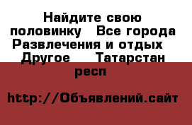 Найдите свою половинку - Все города Развлечения и отдых » Другое   . Татарстан респ.